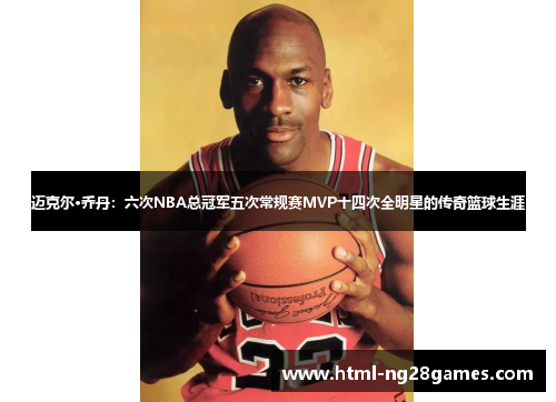 迈克尔·乔丹：六次NBA总冠军五次常规赛MVP十四次全明星的传奇篮球生涯