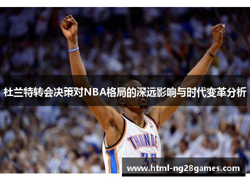 杜兰特转会决策对NBA格局的深远影响与时代变革分析