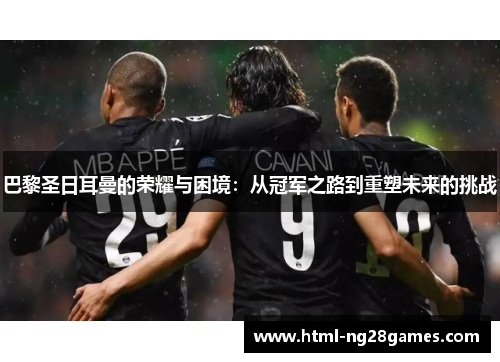 巴黎圣日耳曼的荣耀与困境：从冠军之路到重塑未来的挑战