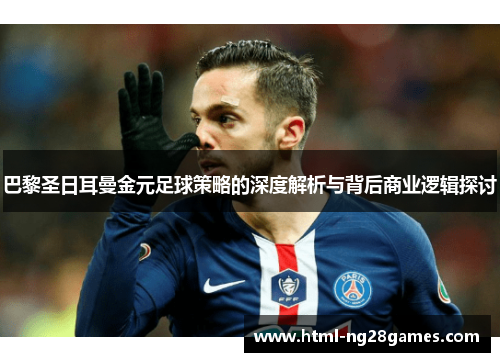 巴黎圣日耳曼金元足球策略的深度解析与背后商业逻辑探讨