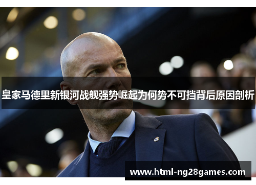 皇家马德里新银河战舰强势崛起为何势不可挡背后原因剖析