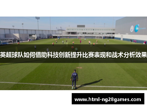 英超球队如何借助科技创新提升比赛表现和战术分析效果