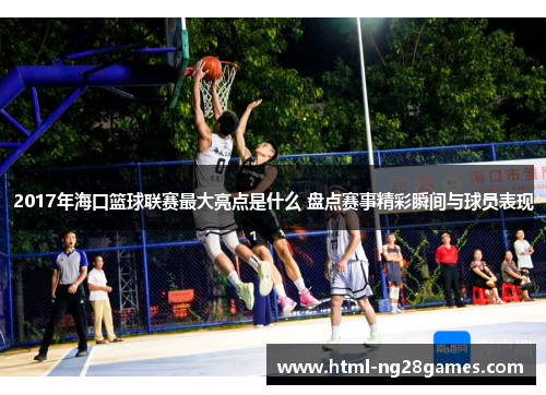 2017年海口篮球联赛最大亮点是什么 盘点赛事精彩瞬间与球员表现