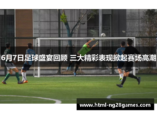 6月7日足球盛宴回顾 三大精彩表现掀起赛场高潮