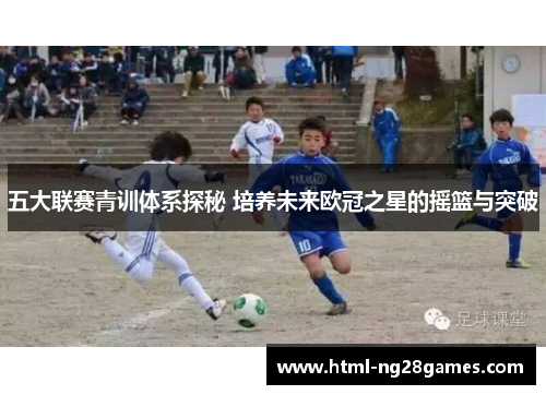 五大联赛青训体系探秘 培养未来欧冠之星的摇篮与突破