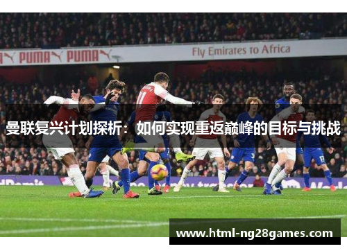 曼联复兴计划探析：如何实现重返巅峰的目标与挑战