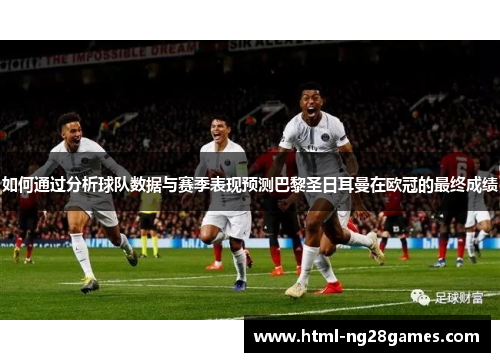 如何通过分析球队数据与赛季表现预测巴黎圣日耳曼在欧冠的最终成绩