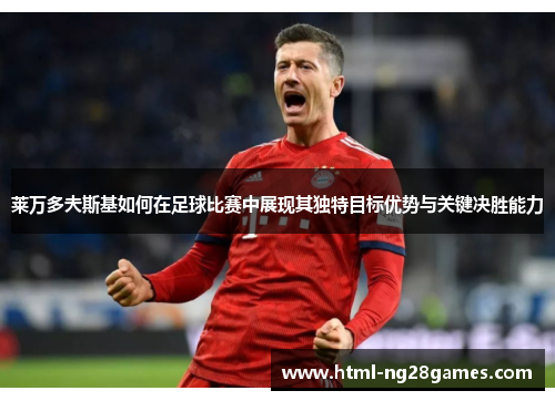 莱万多夫斯基如何在足球比赛中展现其独特目标优势与关键决胜能力