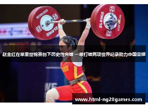 赵金红在举重世锦赛创下历史性突破 一举打破两项世界纪录助力中国荣耀