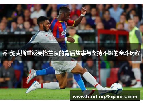 乔·戈麦斯重返英格兰队的背后故事与坚持不懈的奋斗历程