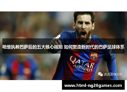 哈维执教巴萨后的五大核心规矩 如何塑造新时代的巴萨足球体系