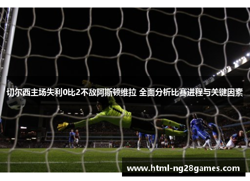 切尔西主场失利0比2不敌阿斯顿维拉 全面分析比赛进程与关键因素