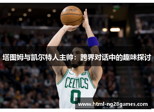塔图姆与凯尔特人主帅：跨界对话中的趣味探讨