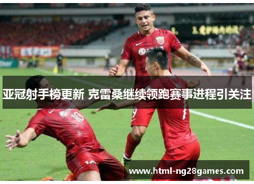 亚冠射手榜更新 克雷桑继续领跑赛事进程引关注