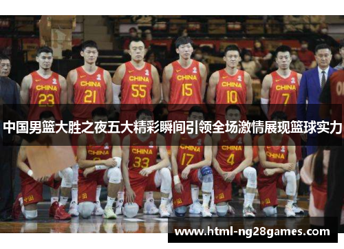 中国男篮大胜之夜五大精彩瞬间引领全场激情展现篮球实力