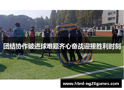 团结协作破进球难题齐心奋战迎接胜利时刻