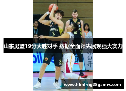 山东男篮19分大胜对手 数据全面领先展现强大实力