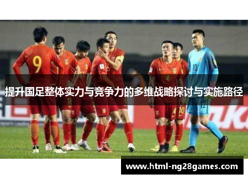提升国足整体实力与竞争力的多维战略探讨与实施路径
