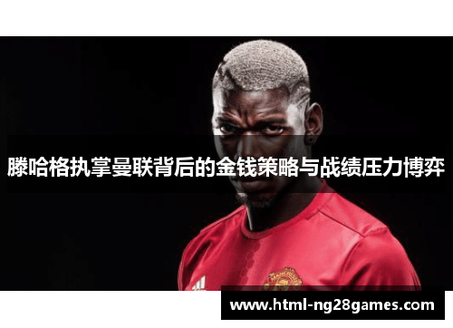 滕哈格执掌曼联背后的金钱策略与战绩压力博弈