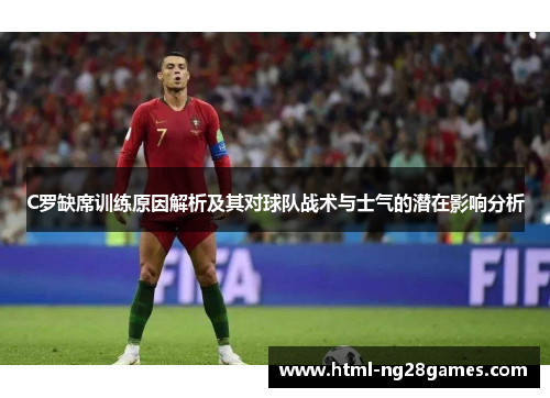C罗缺席训练原因解析及其对球队战术与士气的潜在影响分析