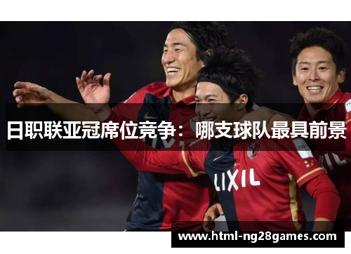 日职联亚冠席位竞争：哪支球队最具前景
