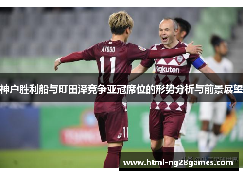 神户胜利船与町田泽竞争亚冠席位的形势分析与前景展望