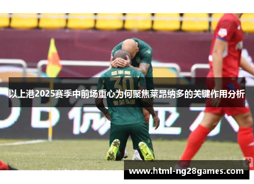 以上港2025赛季中前场重心为何聚焦莱昂纳多的关键作用分析