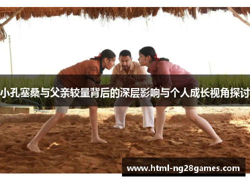 小孔塞桑与父亲较量背后的深层影响与个人成长视角探讨