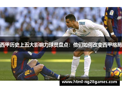 西甲历史上五大影响力球员盘点：他们如何改变西甲格局