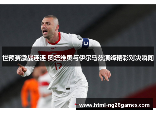 世预赛激战连连 奥塔维奥与伊尔马兹演绎精彩对决瞬间