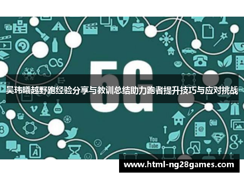 吴玮曦越野跑经验分享与教训总结助力跑者提升技巧与应对挑战