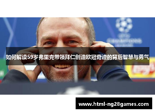 如何解读59岁弗里克带领拜仁创造欧冠奇迹的背后智慧与勇气