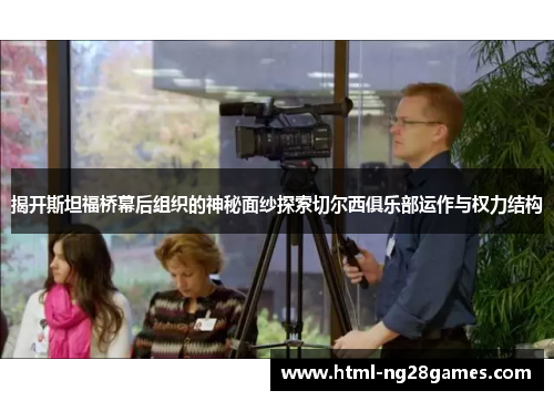 揭开斯坦福桥幕后组织的神秘面纱探索切尔西俱乐部运作与权力结构
