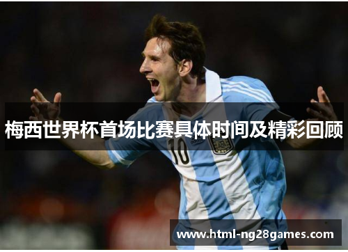 梅西世界杯首场比赛具体时间及精彩回顾