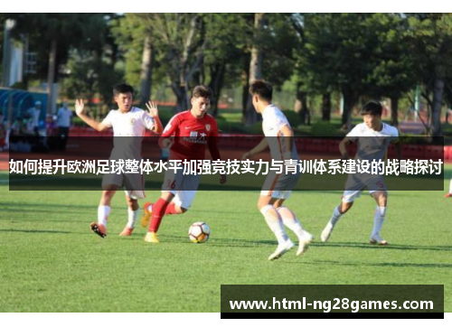 如何提升欧洲足球整体水平加强竞技实力与青训体系建设的战略探讨