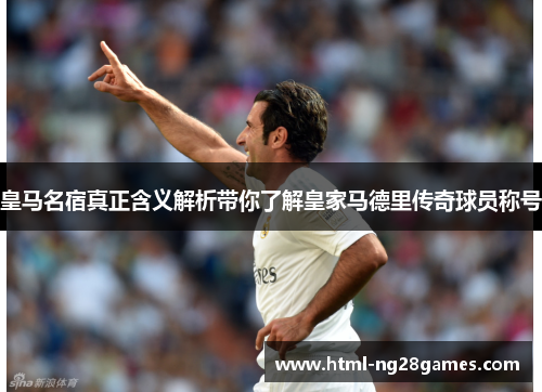 皇马名宿真正含义解析带你了解皇家马德里传奇球员称号 皇马名宿真正含义解析带你了解皇家马德里传奇球员称号
