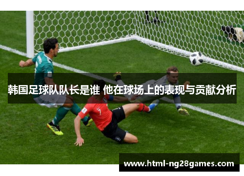 韩国足球队队长是谁 他在球场上的表现与贡献分析