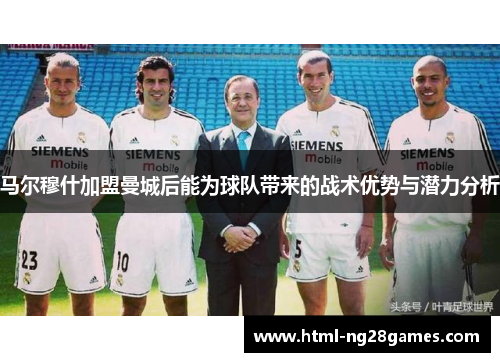 马尔穆什加盟曼城后能为球队带来的战术优势与潜力分析