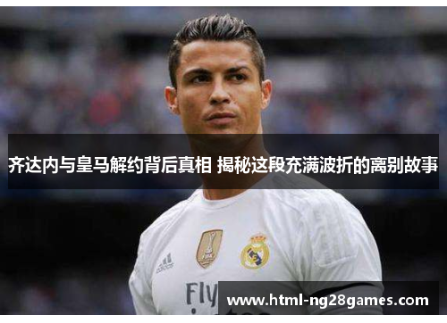 齐达内与皇马解约背后真相 揭秘这段充满波折的离别故事