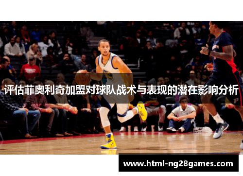 评估菲奥利奇加盟对球队战术与表现的潜在影响分析