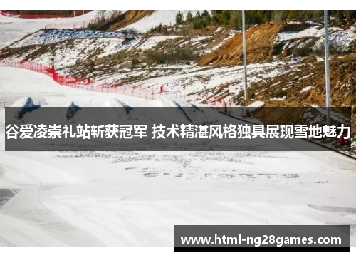 谷爱凌崇礼站斩获冠军 技术精湛风格独具展现雪地魅力