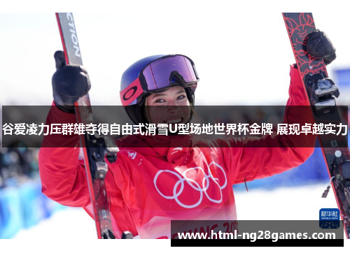 谷爱凌力压群雄夺得自由式滑雪U型场地世界杯金牌 展现卓越实力