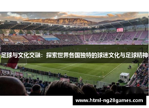 足球与文化交融:探索世界各国独特的球迷文化与足球精神 足球与文化交融:探索世界各国独特的球迷文化与足球精神