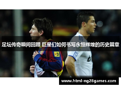 足坛传奇瞬间回顾 巨星们如何书写永恒辉煌的历史篇章 足坛传奇瞬间回顾 巨星们如何书写永恒辉煌的历史篇章