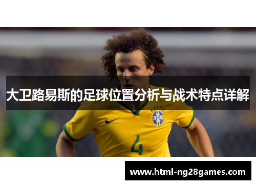 大卫路易斯的足球位置分析与战术特点详解 大卫路易斯的足球位置分析与战术特点详解