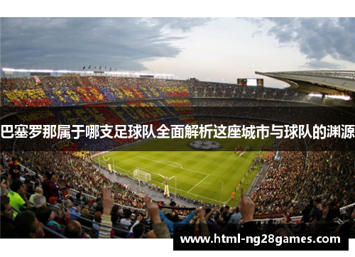 巴塞罗那属于哪支足球队全面解析这座城市与球队的渊源 巴塞罗那属于哪支足球队全面解析这座城市与球队的渊源