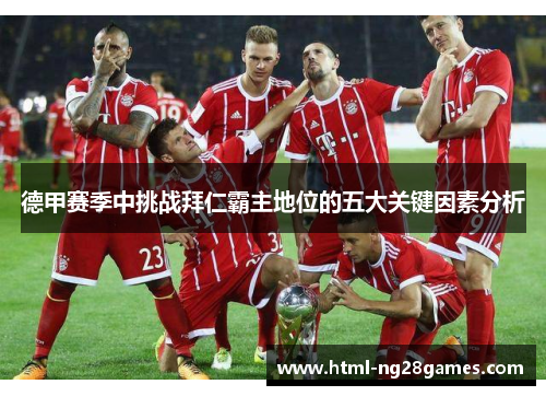 德甲赛季中挑战拜仁霸主地位的五大关键因素分析 德甲赛季中挑战拜仁霸主地位的五大关键因素分析