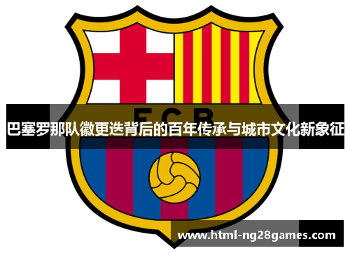 巴塞罗那队徽更迭背后的百年传承与城市文化新象征