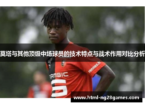 莫塔与其他顶级中场球员的技术特点与战术作用对比分析 莫塔与其他顶级中场球员的技术特点与战术作用对比分析