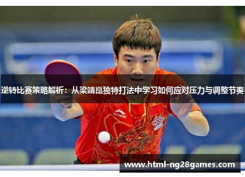 逆转比赛策略解析:从梁靖崑独特打法中学习如何应对压力与调整节奏 逆转比赛策略解析:从梁靖崑独特打法中学习如何应对压力与调整节奏